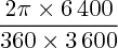 $ \dfrac{2\pi\times6\,400}{360\times3\,600} $